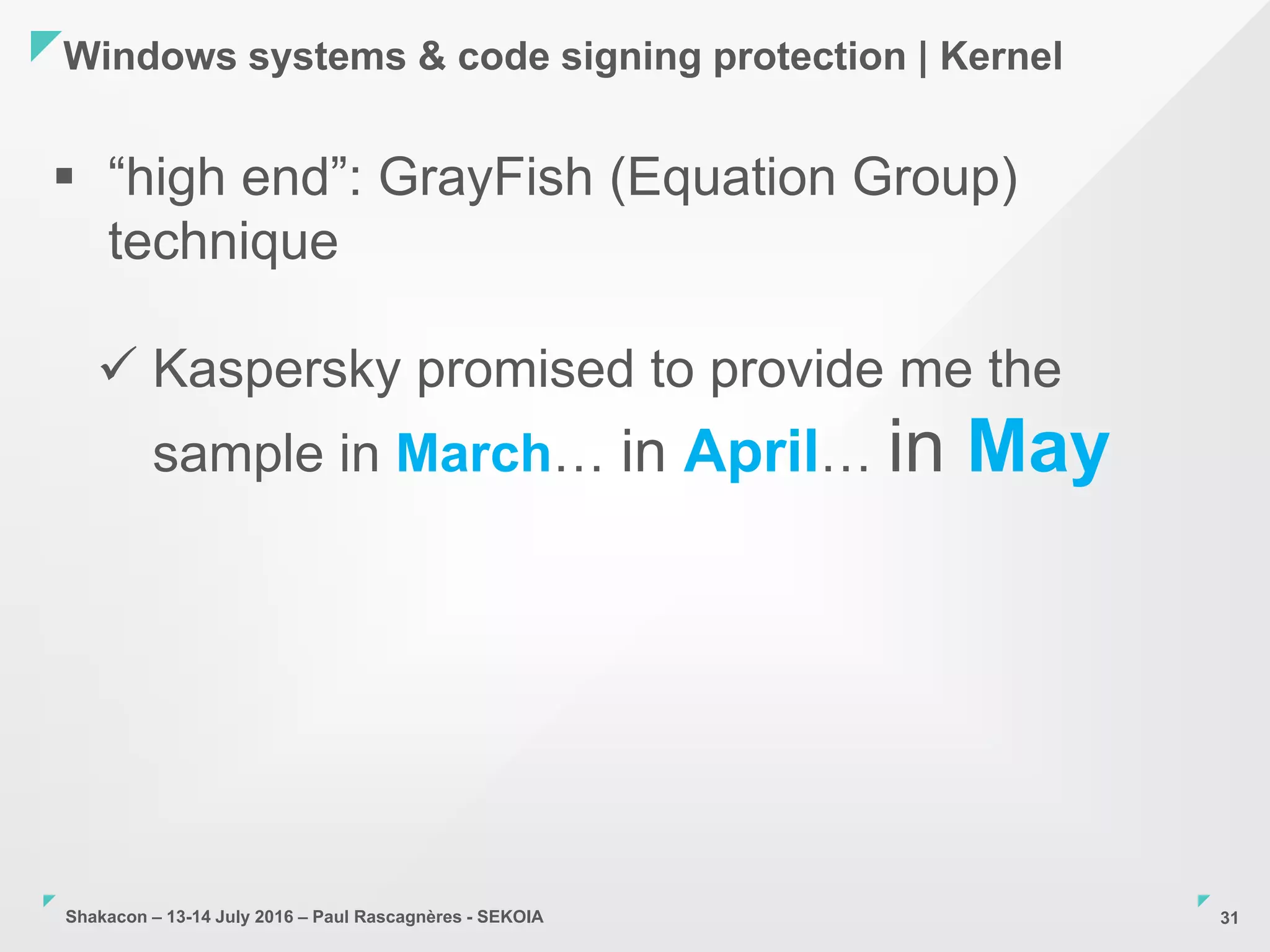 Shakacon – 13-14 July 2016 – Paul Rascagnères - SEKOIA
Windows systems & code signing protection | Kernel
31
 “high end”: GrayFish (Equation Group)
technique
 Kaspersky promised to provide me the
sample in March… in April… in May
 