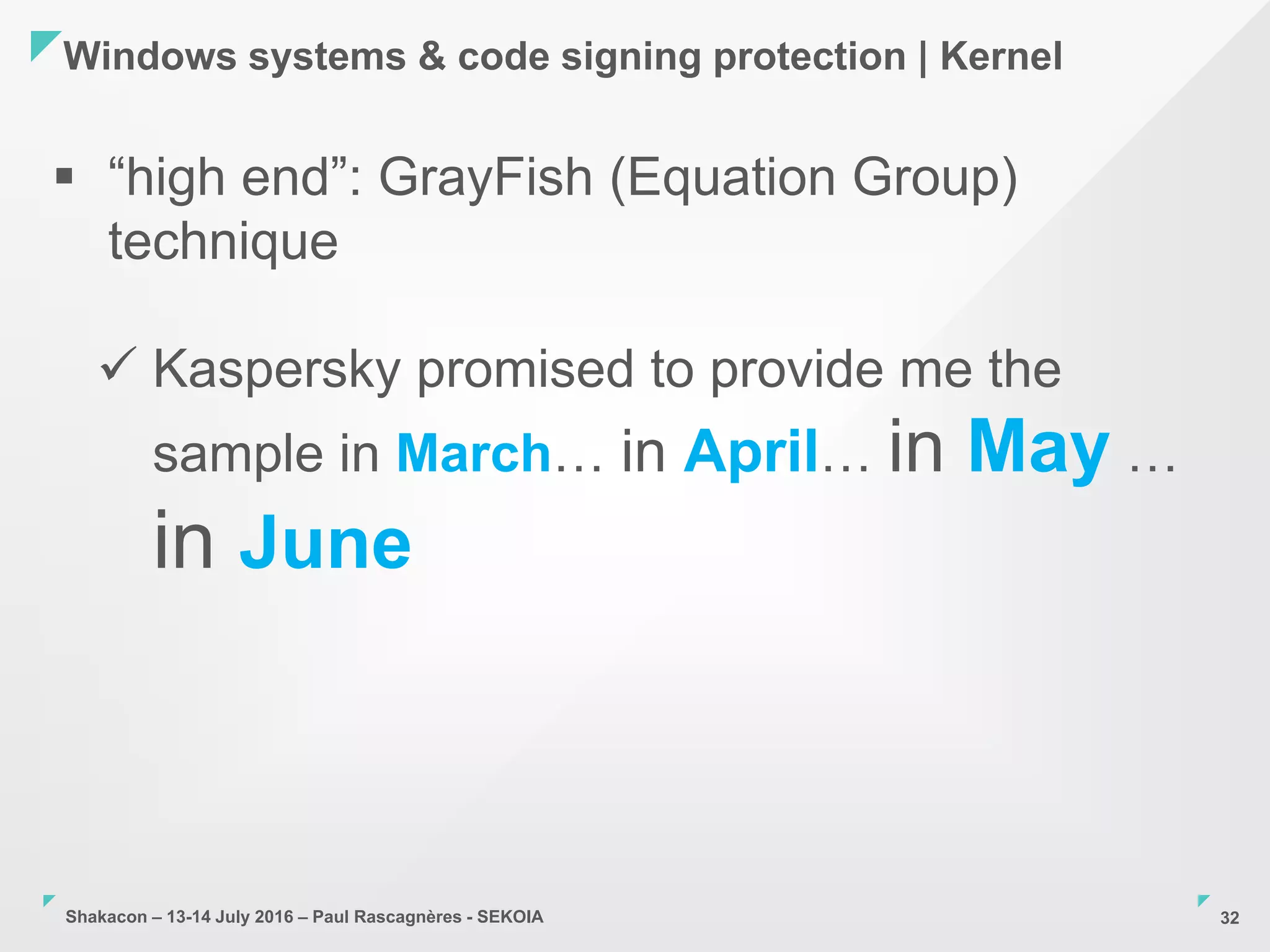 Shakacon – 13-14 July 2016 – Paul Rascagnères - SEKOIA
Windows systems & code signing protection | Kernel
32
 “high end”: GrayFish (Equation Group)
technique
 Kaspersky promised to provide me the
sample in March… in April… in May …
in June
 