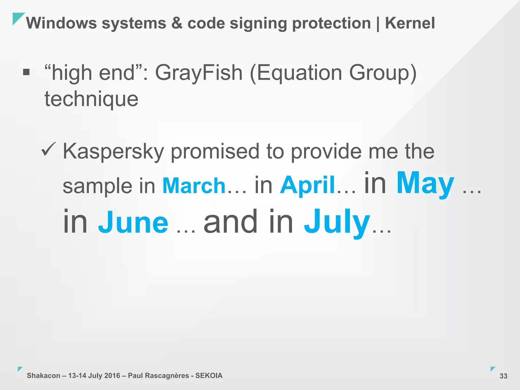 Shakacon – 13-14 July 2016 – Paul Rascagnères - SEKOIA
Windows systems & code signing protection | Kernel
33
 “high end”: GrayFish (Equation Group)
technique
 Kaspersky promised to provide me the
sample in March… in April… in May …
in June … and in July…
 