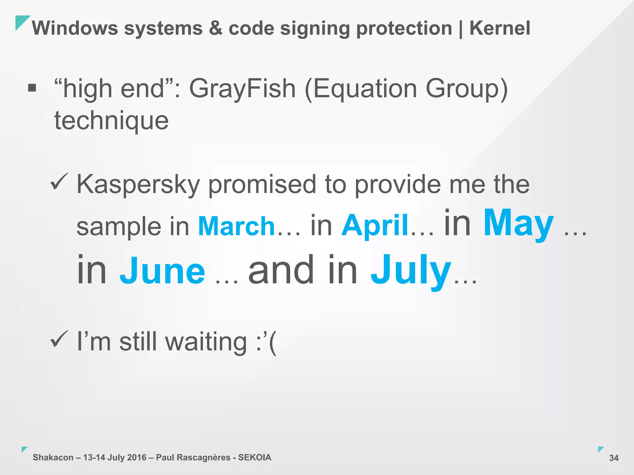 Shakacon – 13-14 July 2016 – Paul Rascagnères - SEKOIA
Windows systems & code signing protection | Kernel
34
 “high end”: GrayFish (Equation Group)
technique
 Kaspersky promised to provide me the
sample in March… in April… in May …
in June … and in July…
 I’m still waiting :’(
 