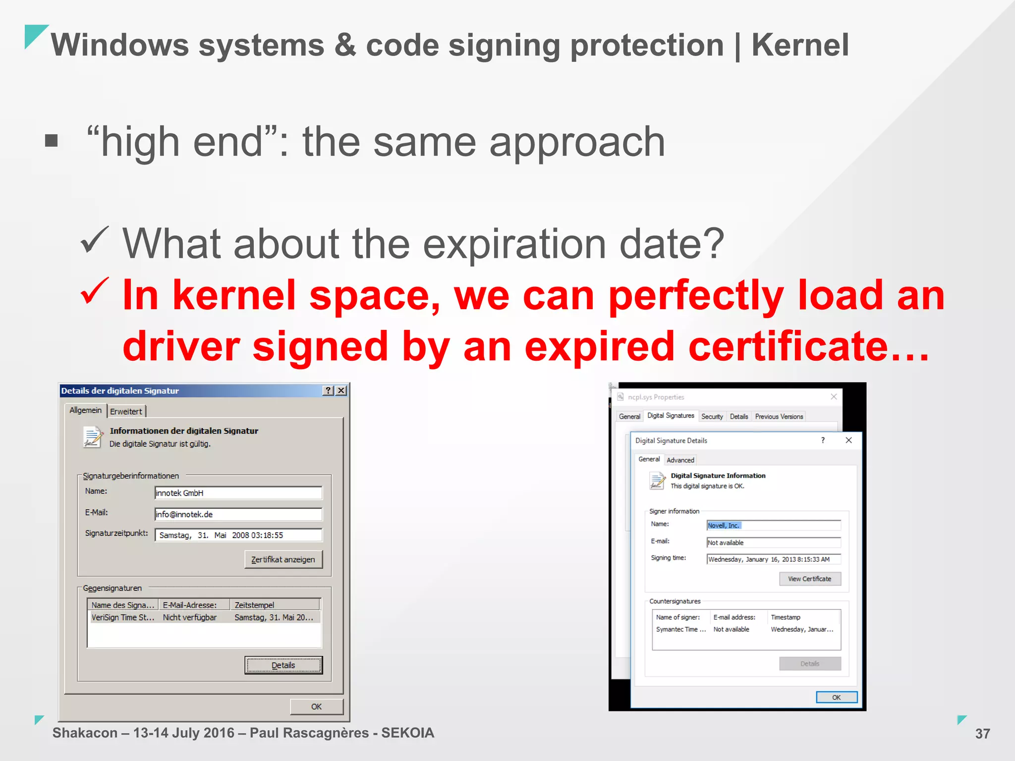 Shakacon – 13-14 July 2016 – Paul Rascagnères - SEKOIA
Windows systems & code signing protection | Kernel
37
 “high end”: the same approach
 What about the expiration date?
 In kernel space, we can perfectly load an
driver signed by an expired certificate…
 
