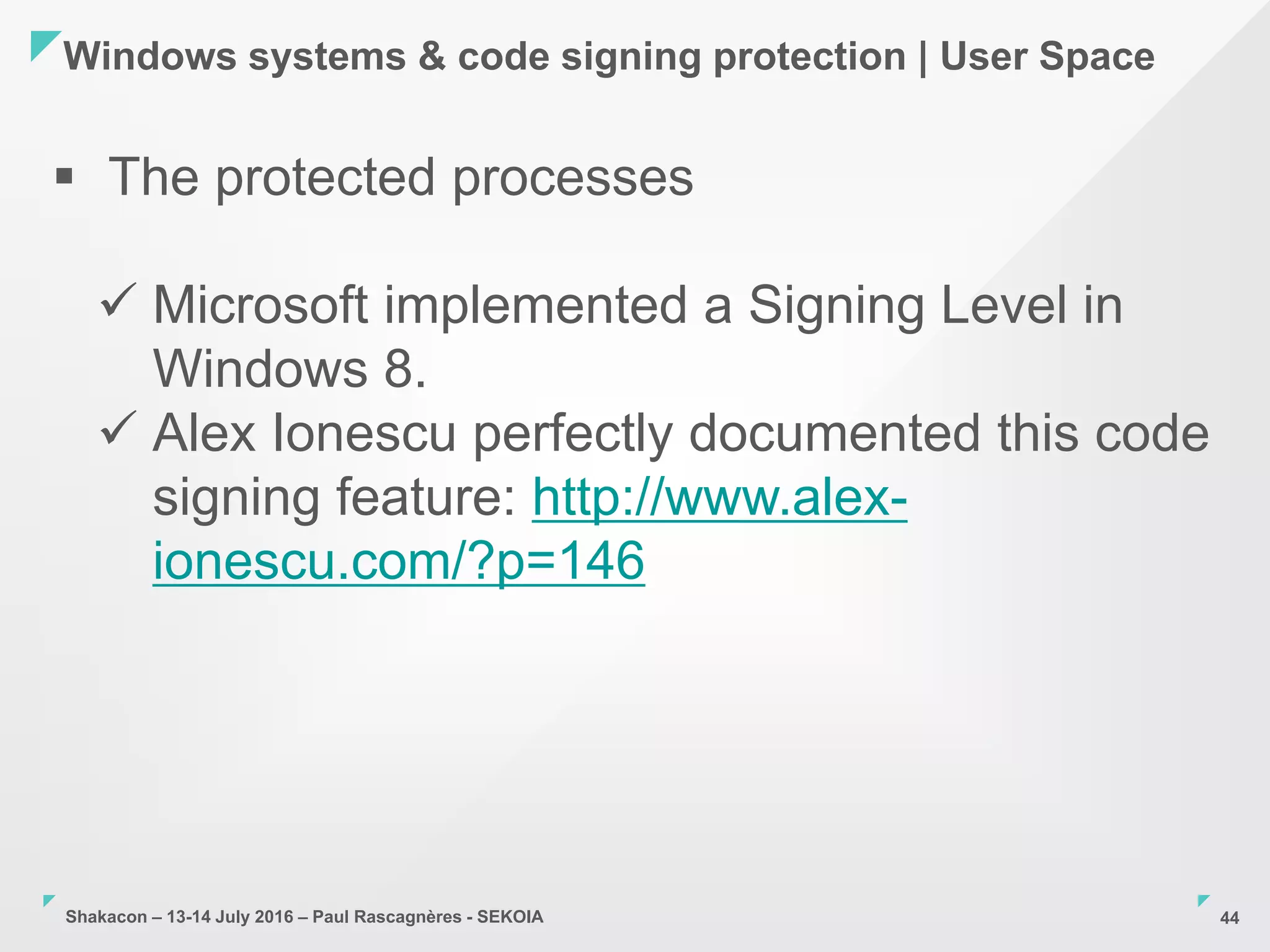 Shakacon – 13-14 July 2016 – Paul Rascagnères - SEKOIA
Windows systems & code signing protection | User Space
44
 The protected processes
 Microsoft implemented a Signing Level in
Windows 8.
 Alex Ionescu perfectly documented this code
signing feature: http://www.alex-
ionescu.com/?p=146
 
