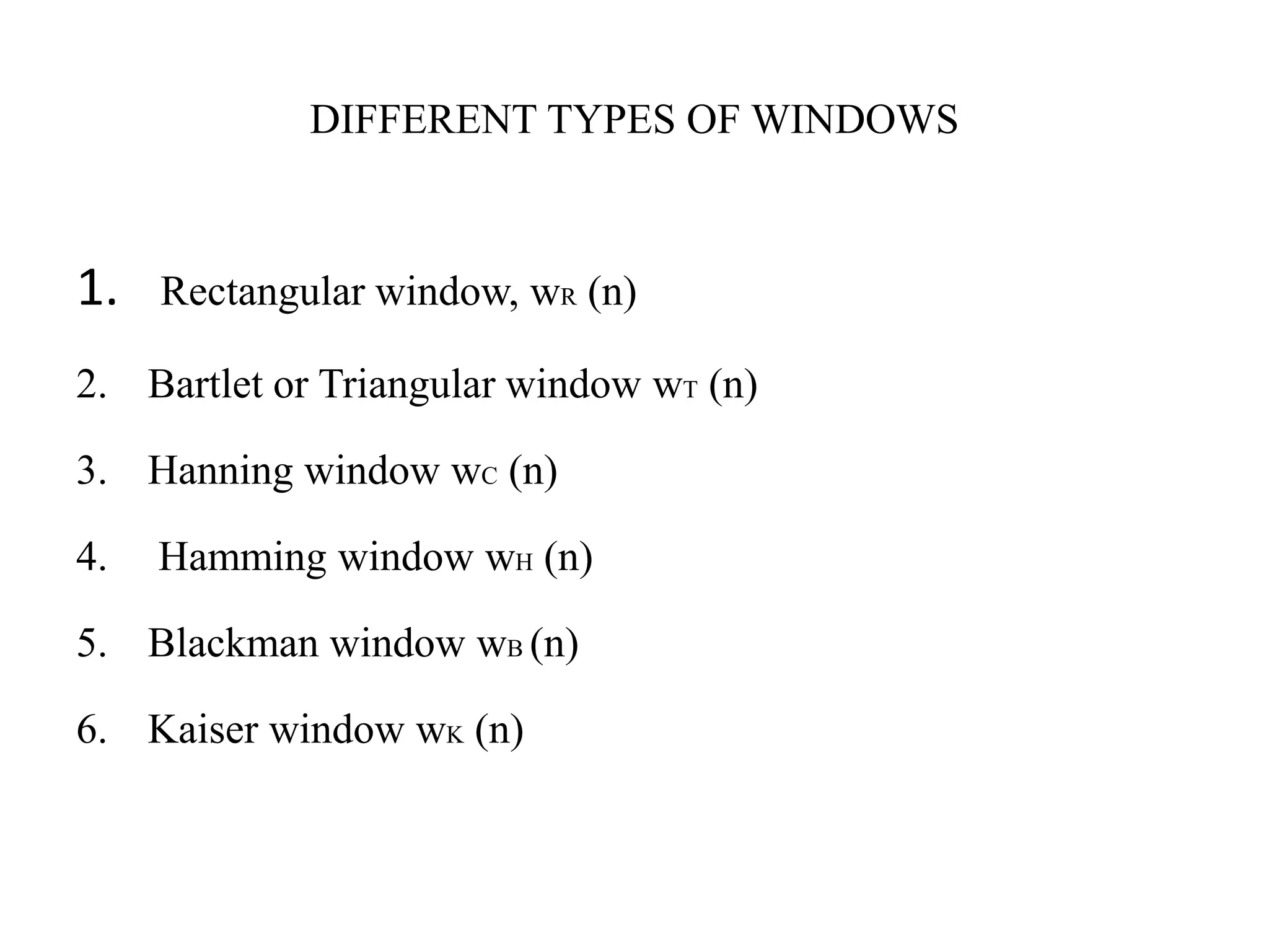 DIFFERENT TYPES OF WINDOWS
1. Rectangular window, wR (n)
2. Bartlet or Triangular window wT (n)
3. Hanning window wC (n)
4. Hamming window wH (n)
5. Blackman window wB (n)
6. Kaiser window wK (n)
 
