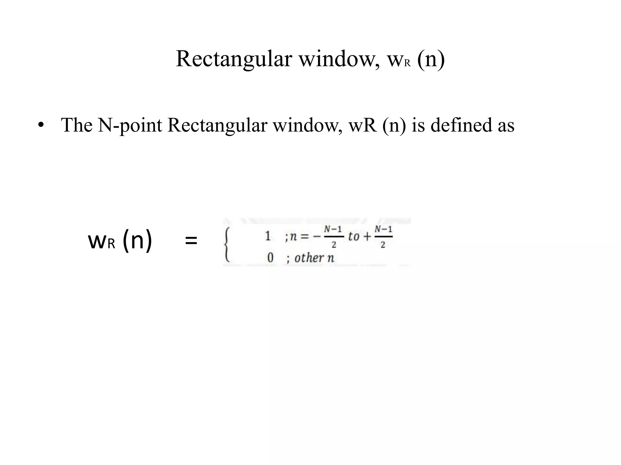 Rectangular window, wR (n)
• The N-point Rectangular window, wR (n) is defined as
wR (n) =
 