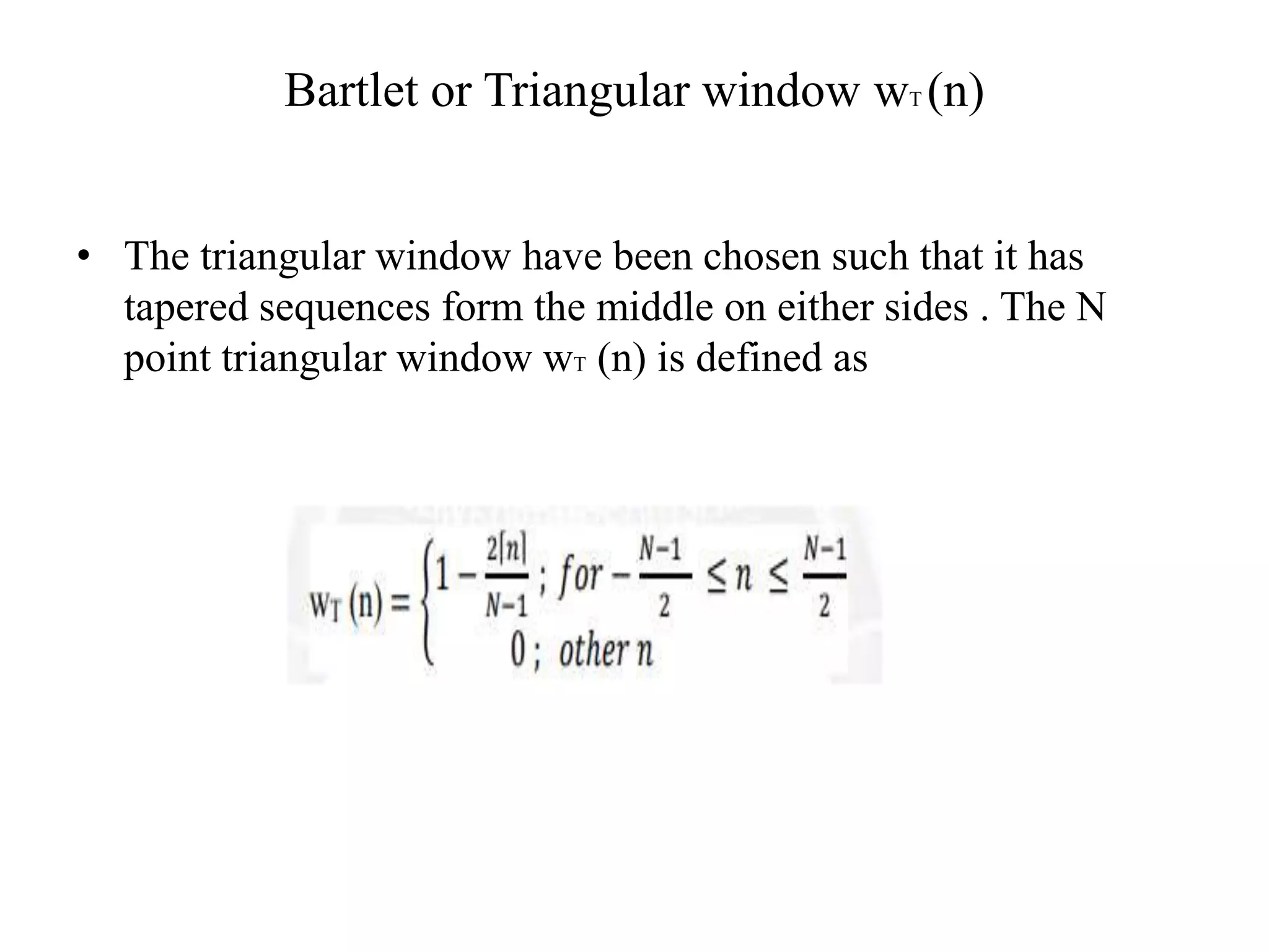 Bartlet or Triangular window wT (n)
• The triangular window have been chosen such that it has
tapered sequences form the middle on either sides . The N
point triangular window wT (n) is defined as
 