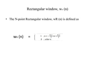 Rectangular window, wR (n)
• The N-point Rectangular window, wR (n) is defined as
wR (n) =
 