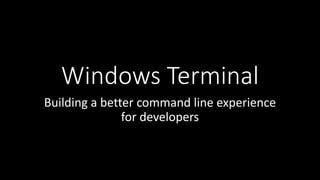 Windows Terminal
Building a better command line experience
for developers
 