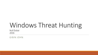 Windows Threat Hunting
Null Dubai
2016
GIBIN JOHN
 