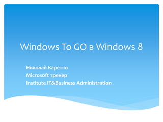 Windows To GO в Windows 8 
Николай Каретко 
Microsoft тренер 
Institute IT&Business Administration  