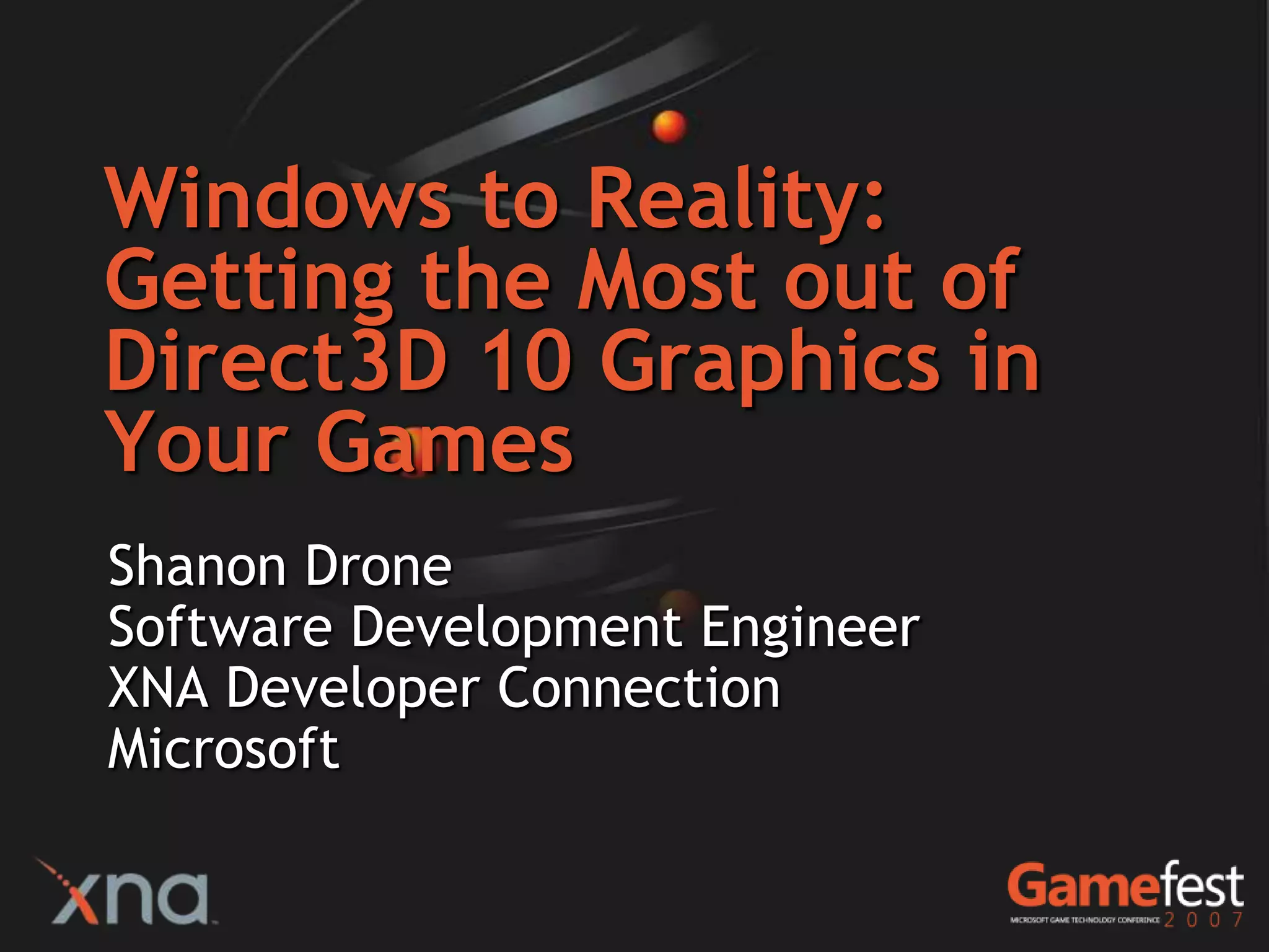 Windows to Reality:
Getting the Most out of
Direct3D 10 Graphics in
Your Games
Shanon Drone
Software Development Engineer
XNA Developer Connection
Microsoft
 