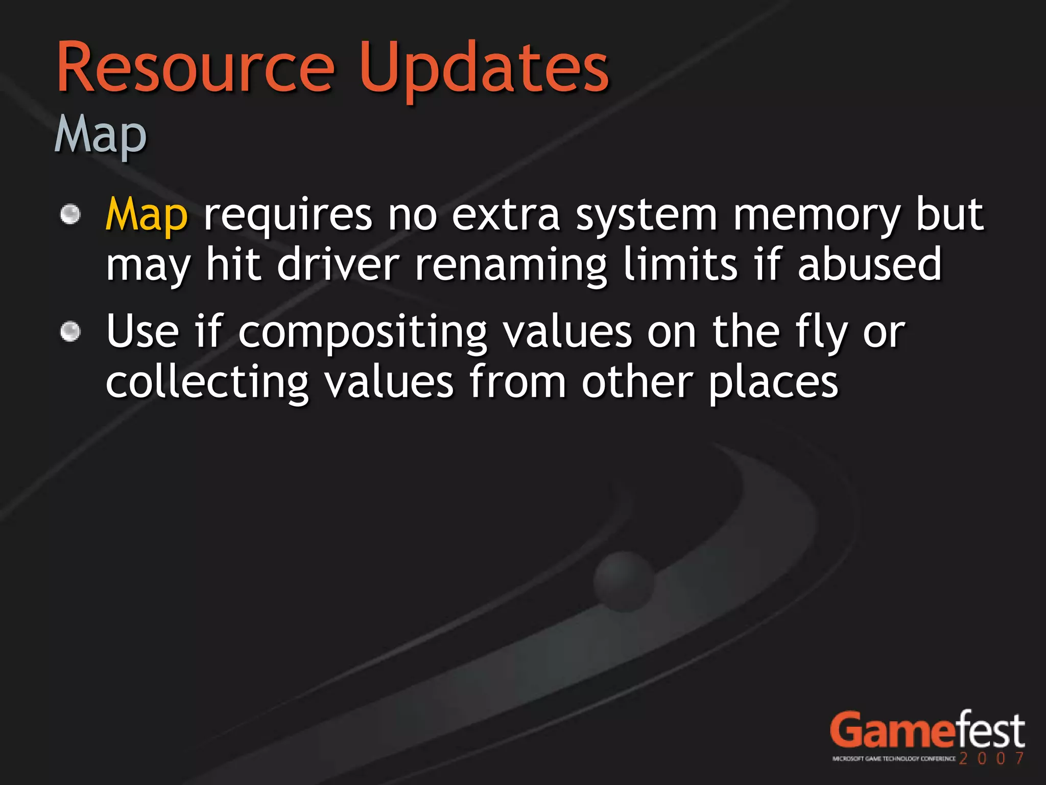 Resource Updates
Map
 Map requires no extra system memory but
 may hit driver renaming limits if abused
 Use if compositing values on the fly or
 collecting values from other places
 