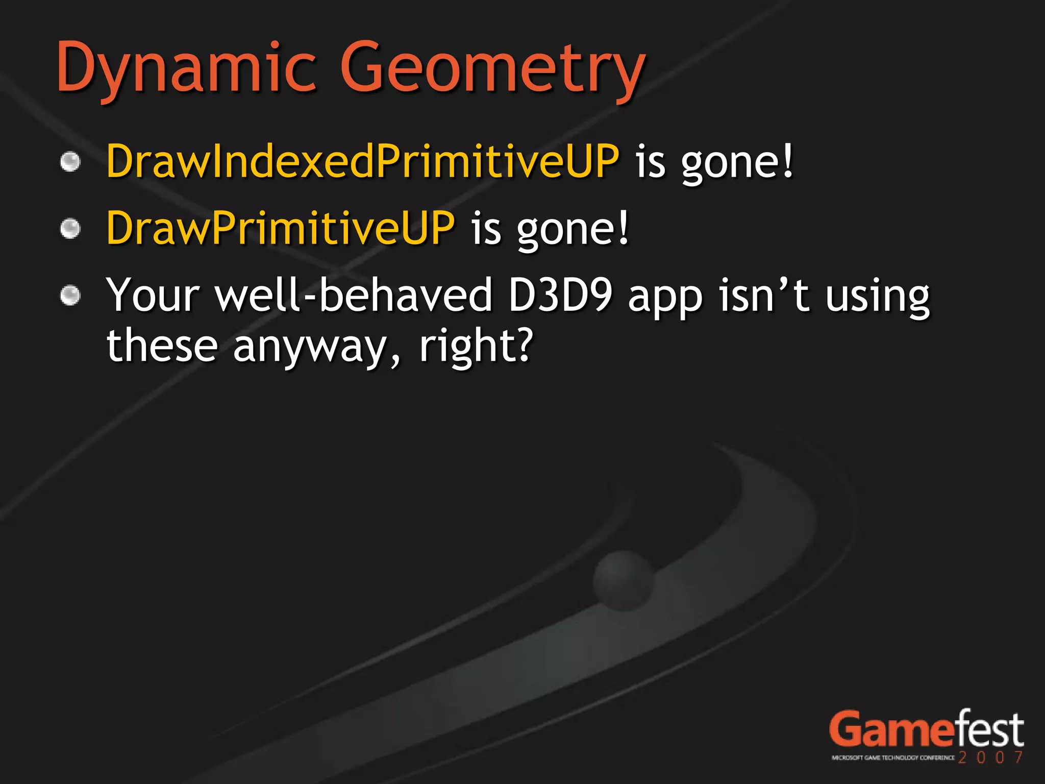 Dynamic Geometry
 DrawIndexedPrimitiveUP is gone!
 DrawPrimitiveUP is gone!
 Your well-behaved D3D9 app isn’t using
 these anyway, right?
 