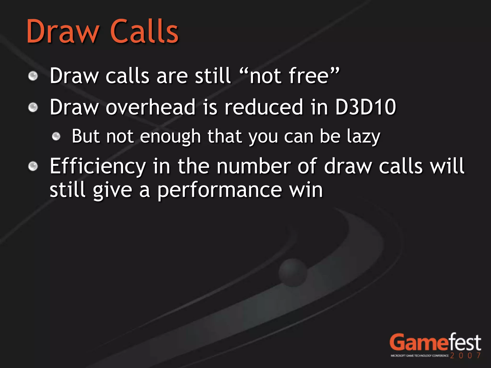 Draw Calls
 Draw calls are still “not free”
 Draw overhead is reduced in D3D10
   But not enough that you can be lazy
 Efficiency in the number of draw calls will
 still give a performance win
 