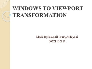 WINDOWS TO VIEWPORT 
TRANSFORMATION 
Made By:Kaushik Kumar Shiyani 
00721102012 
 