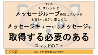 .NETラボ 勉強会 2021年9月
UIスレッドは
メッセージループを持つスレッド
と言われるが、正しくは
メッセージキューからメッセージを
取得する必要のある
スレッドのこと
まとめ
ご清聴ありがとうございました
 