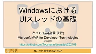 .NETラボ 勉強会 2021年9月
Windowsにおける
UIスレッドの基礎
とっちゃん(高萩 俊行)
Microsoft MVP for Developer Technologies
since 2005
https://github.com/Tocchann/dotnetlab202109
 