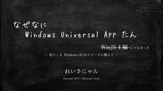 なぜなに
Windows Universal App たん
WinJS 4 編 じゃなかった
～ 迫りくる Windows 10 のリリースに備えて ～
れいさにゃん
Microsoft MVP – Microsoft Azure
 
