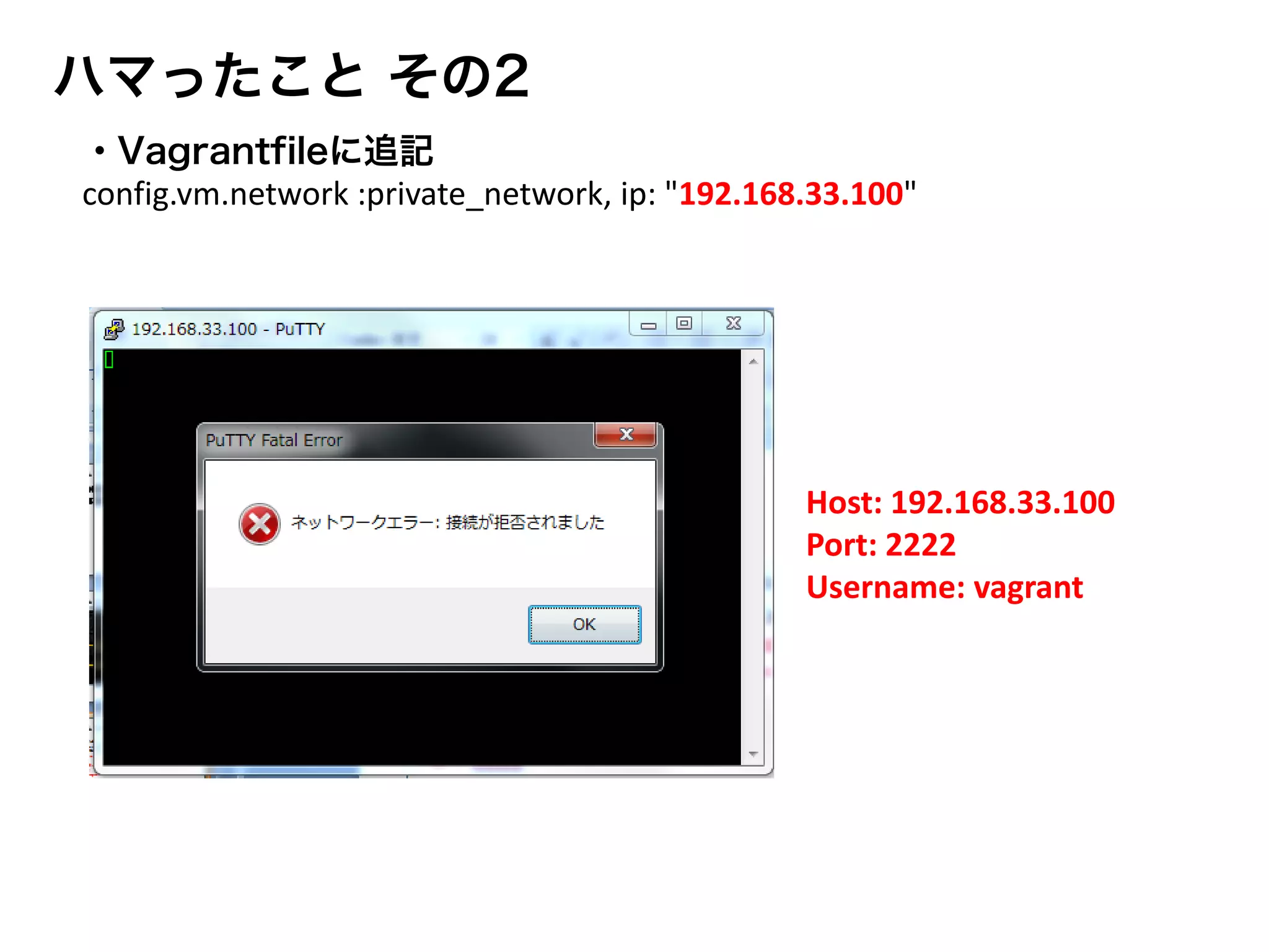 ・Vagrantfileに追記
config.vm.network :private_network, ip: "192.168.33.100"
Host: 192.168.33.100
Port: 2222
Username: vagrant
ハマったこと その2
 