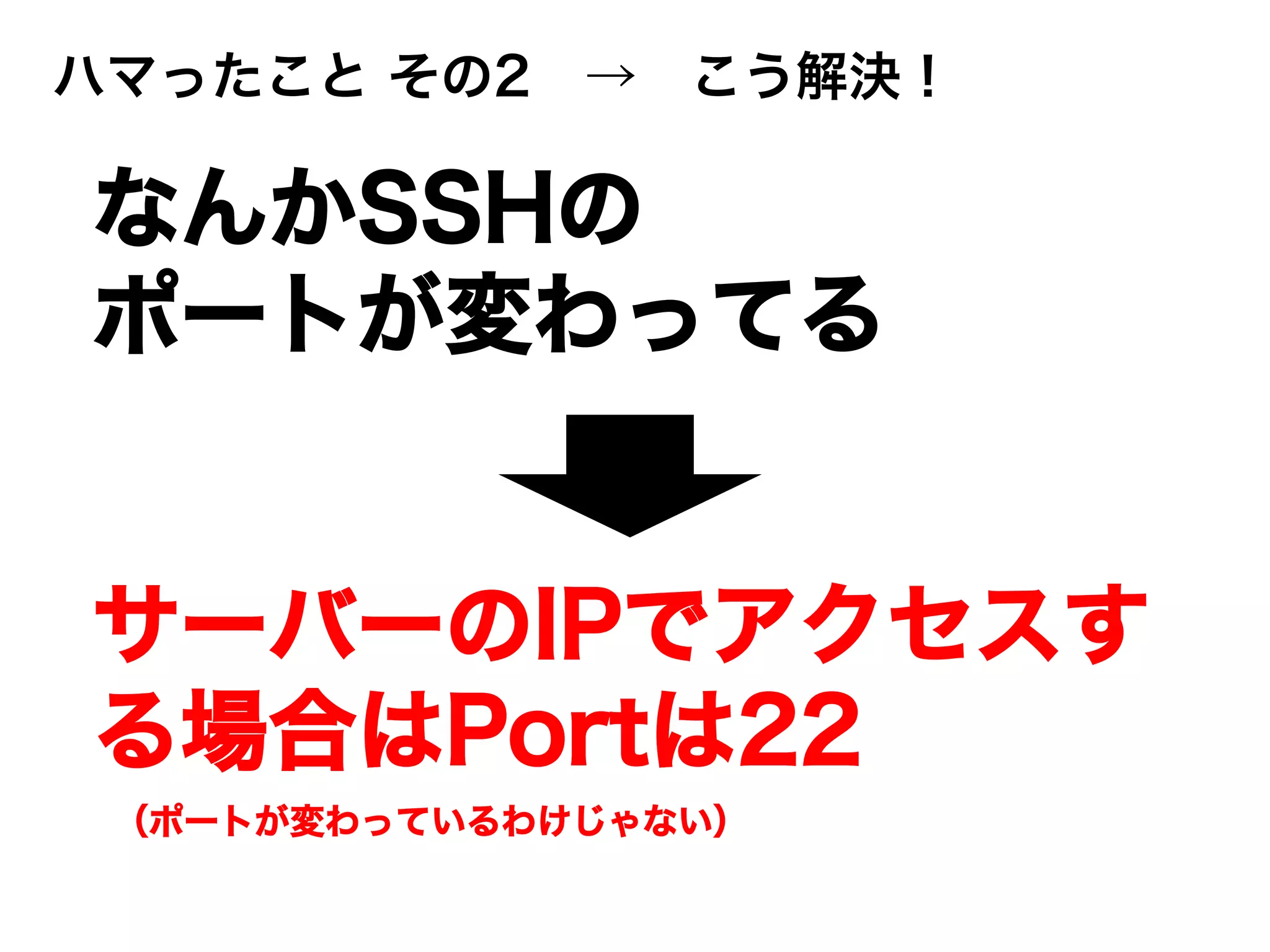 ハマったこと その2 → こう解決！
なんかSSHの
ポートが変わってる
サーバーのIPでアクセスす
る場合はPortは22
（ポートが変わっているわけじゃない）
 