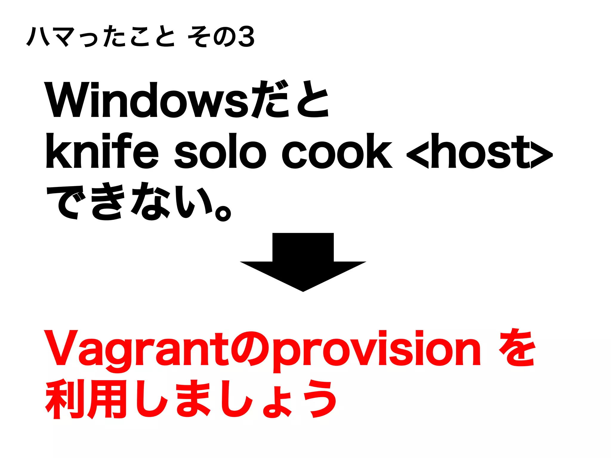 ハマったこと その3
Windowsだと
knife solo cook <host>
できない。
Vagrantのprovision を
利用しましょう
 