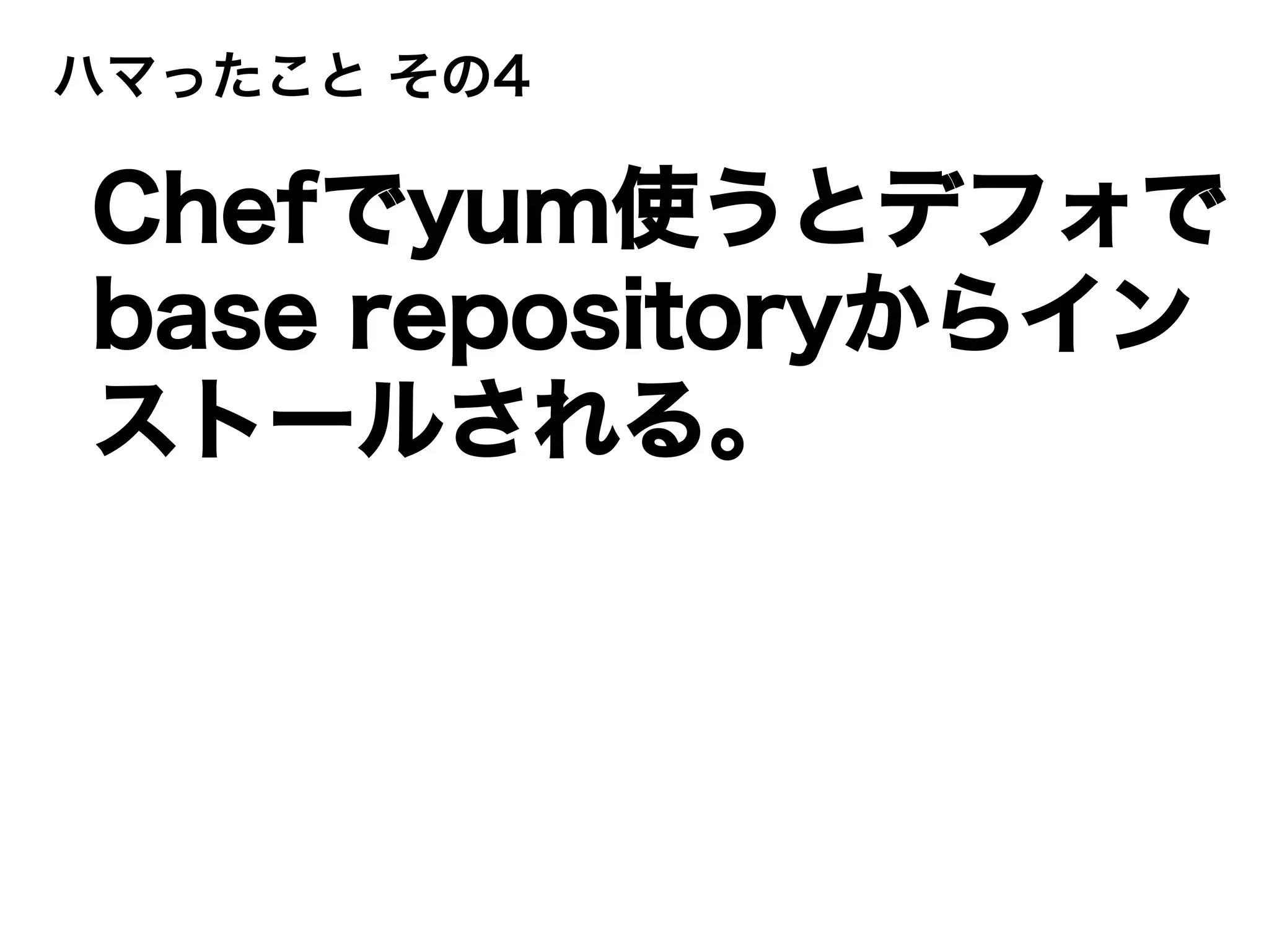 ハマったこと その4
Chefでyum使うとデフォで
base repositoryからイン
ストールされる。
 