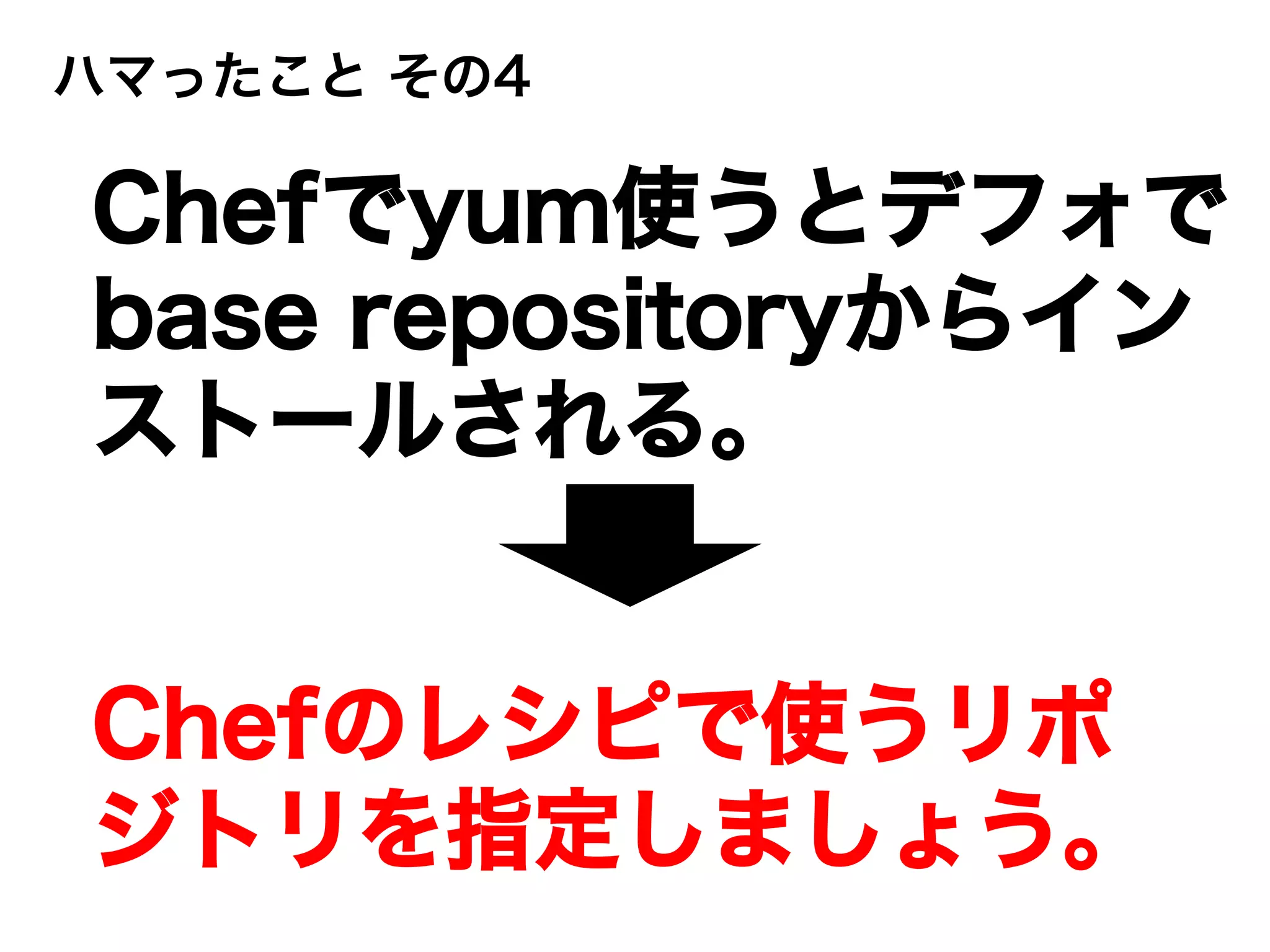 ハマったこと その4
Chefでyum使うとデフォで
base repositoryからイン
ストールされる。
Chefのレシピで使うリポ
ジトリを指定しましょう。
 