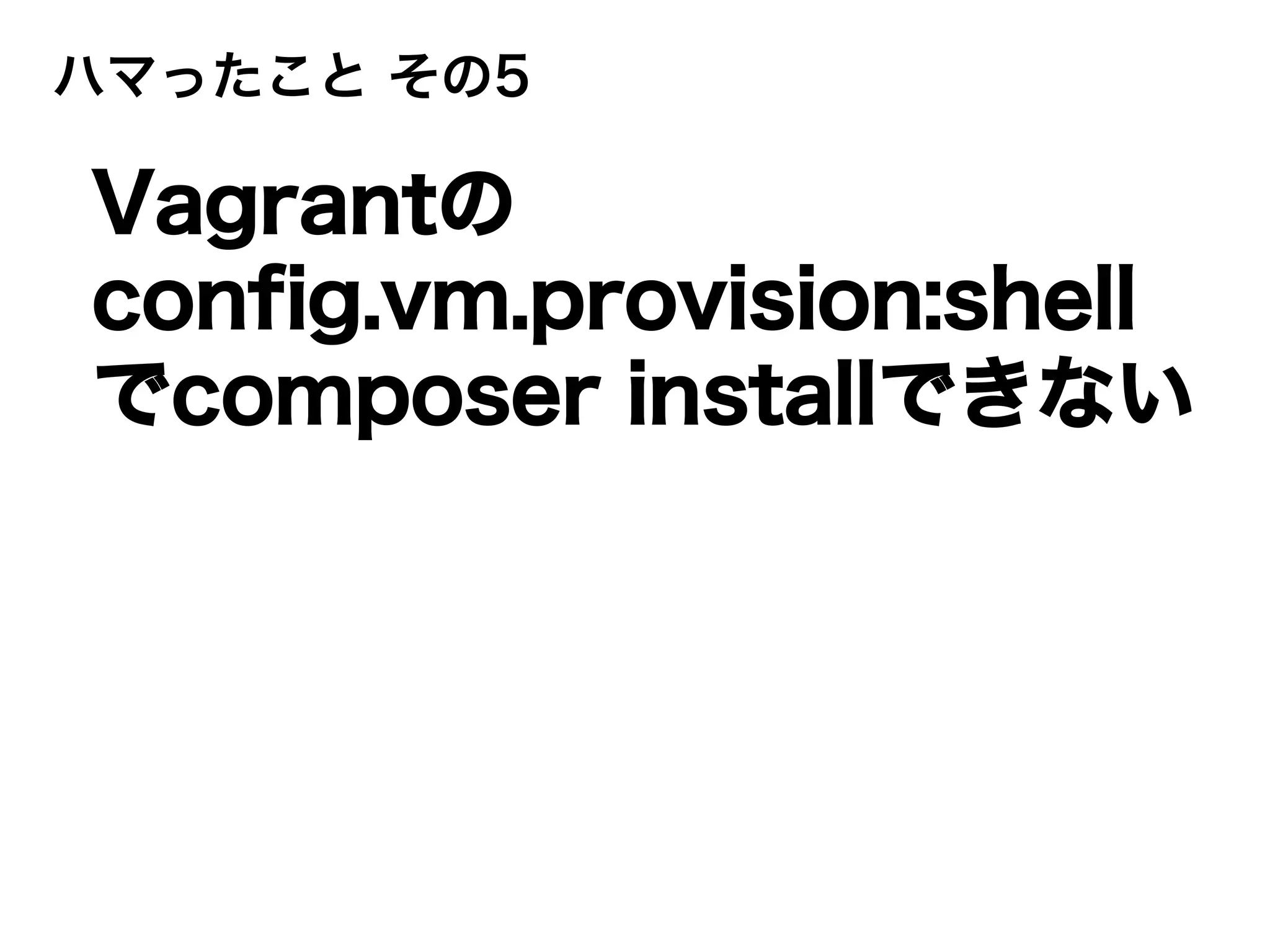 ハマったこと その5
Vagrantの
config.vm.provision:shell
でcomposer installできない
 