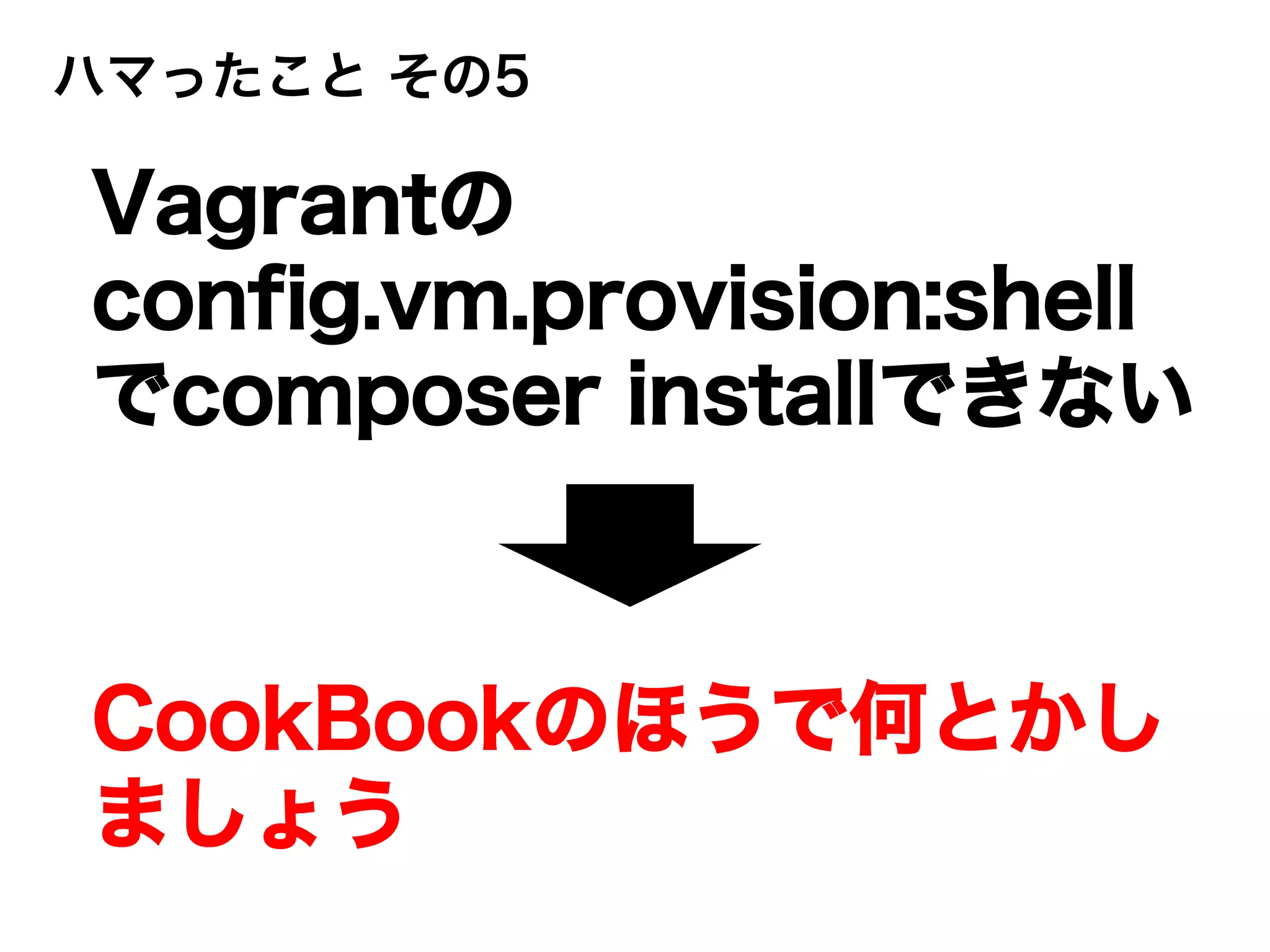 ハマったこと その5
Vagrantの
config.vm.provision:shell
でcomposer installできない
CookBookのほうで何とかし
ましょう
 