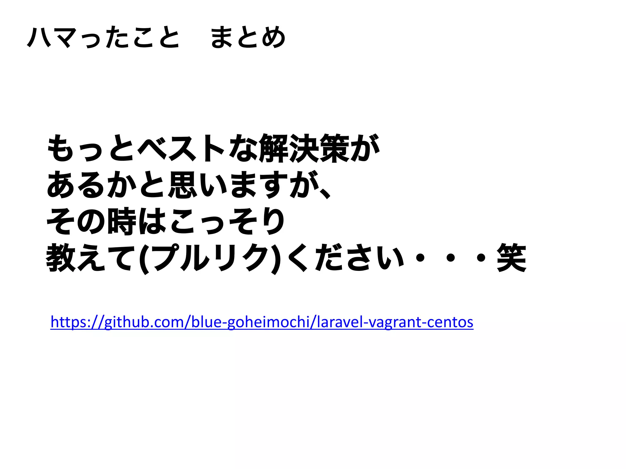 ハマったこと まとめ
もっとベストな解決策が
あるかと思いますが、
その時はこっそり
教えて(プルリク)ください・・・笑
https://github.com/blue-goheimochi/laravel-vagrant-centos
 