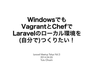 Windowsでも
VagrantとChefで
Laravelのローカル環境を
(自分で)つくりたい！
Laravel Meetup Tokyo Vol.3
2014.04.05
Yuta Ohashi
 