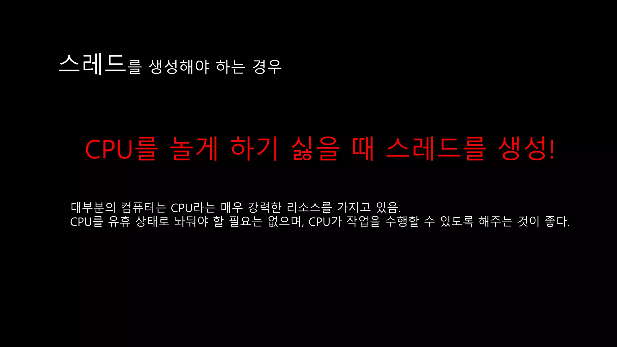 스레드를 생성해야 하는 경우
대부분의 컴퓨터는 CPU라는 매우 강력한 리소스를 가지고 있음.
CPU를 유휴 상태로 놔둬야 할 필요는 없으며, CPU가 작업을 수행할 수 있도록 해주는 것이 좋다.
CPU를 놀게 하기 싫을 때 스레드를 생성!
 