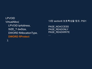 LPVOID
VirtualAlloc(                13장 section6 보호특성을 참조. P501
   LPVOID lpAddress,         PAGE_NOACCESS
   SIZE_T dwSize,            PAGE_READONLY
   DWORD flAllocationType,   PAGE_READWRITE
                             …
   DWORD flProtect
 );
 