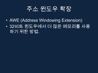 주소 윈도우 확장
• AWE (Address Windowing Extension)
• 32비트 윈도우에서 더 많은 메모리를 사용
  하기 위한 방법.
 