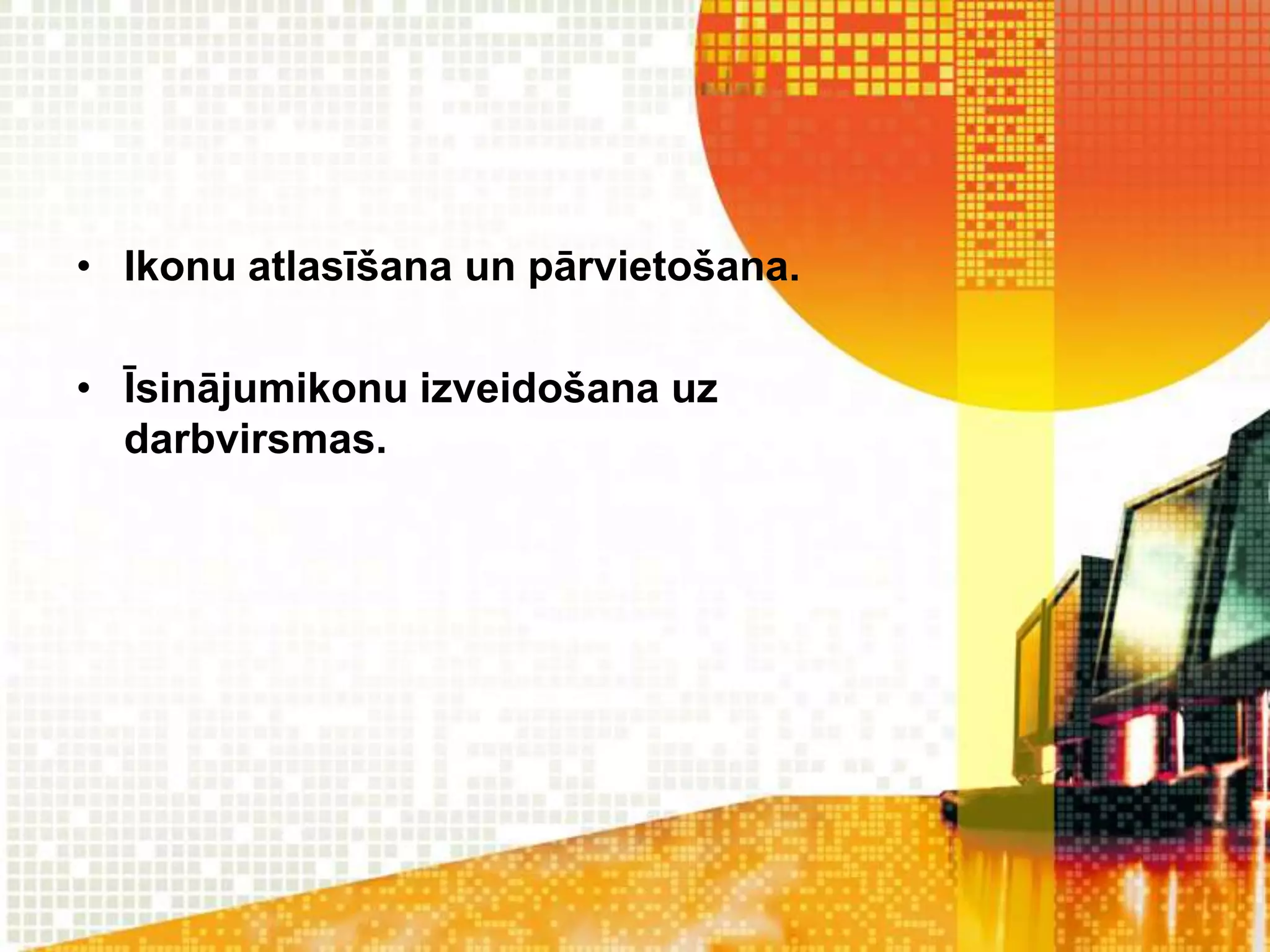 • Ikonu atlasīšana un pārvietošana.

• Īsinājumikonu izveidošana uz
  darbvirsmas.
 