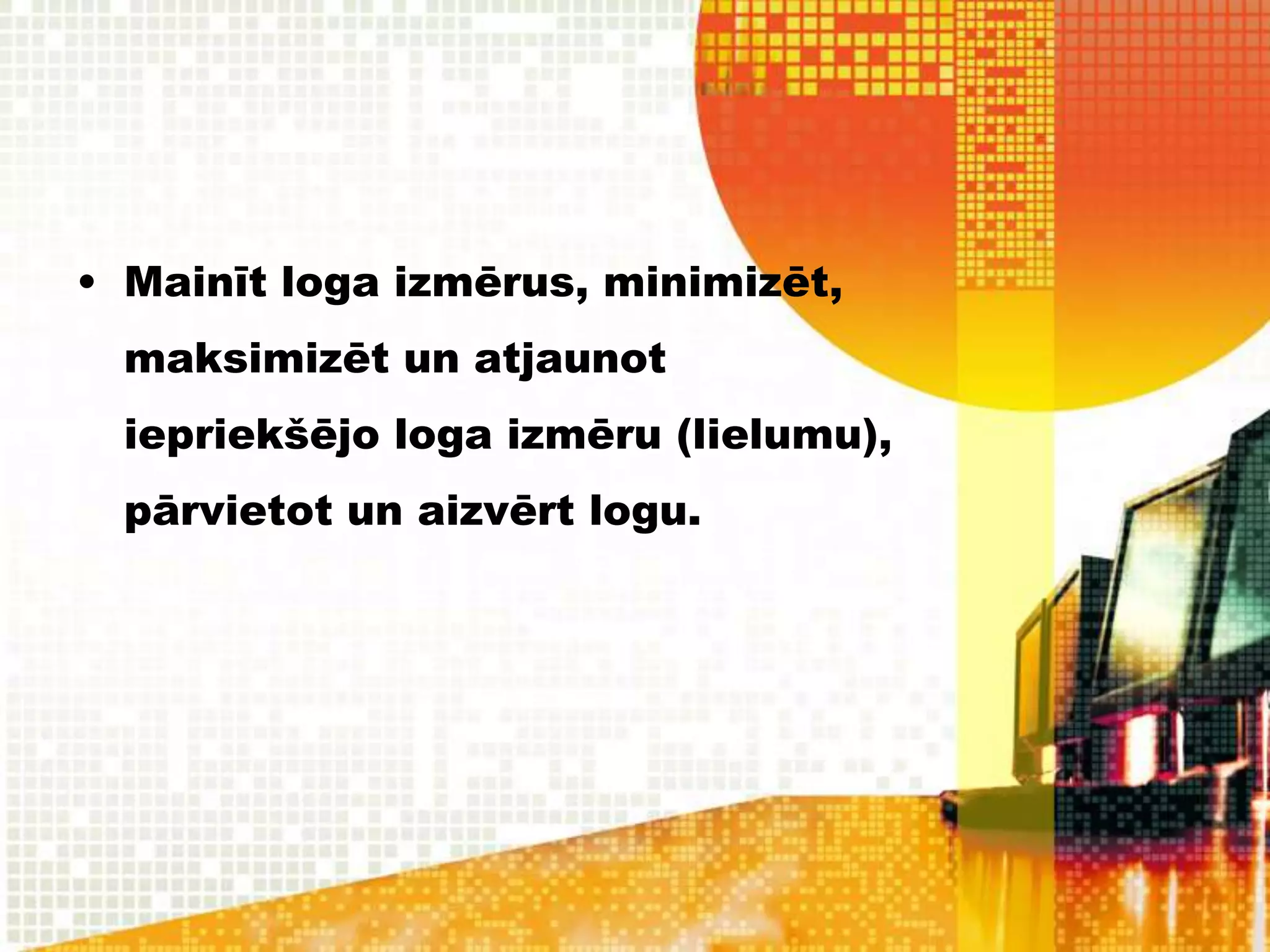 • Mainīt loga izmērus, minimizēt,
  maksimizēt un atjaunot
  iepriekšējo loga izmēru (lielumu),
  pārvietot un aizvērt logu.
 