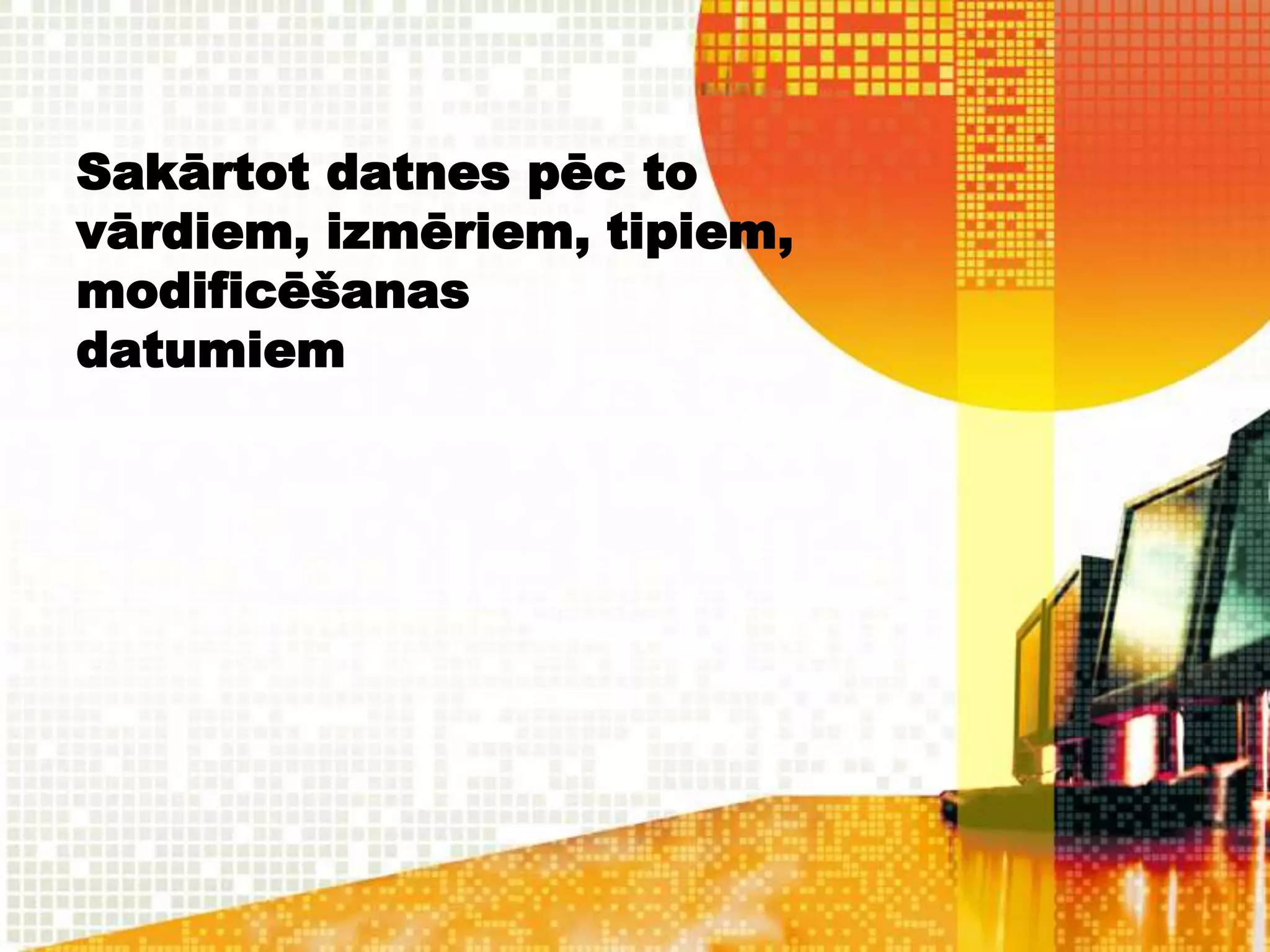 Sakārtot datnes pēc to
vārdiem, izmēriem, tipiem,
modificēšanas
datumiem
 