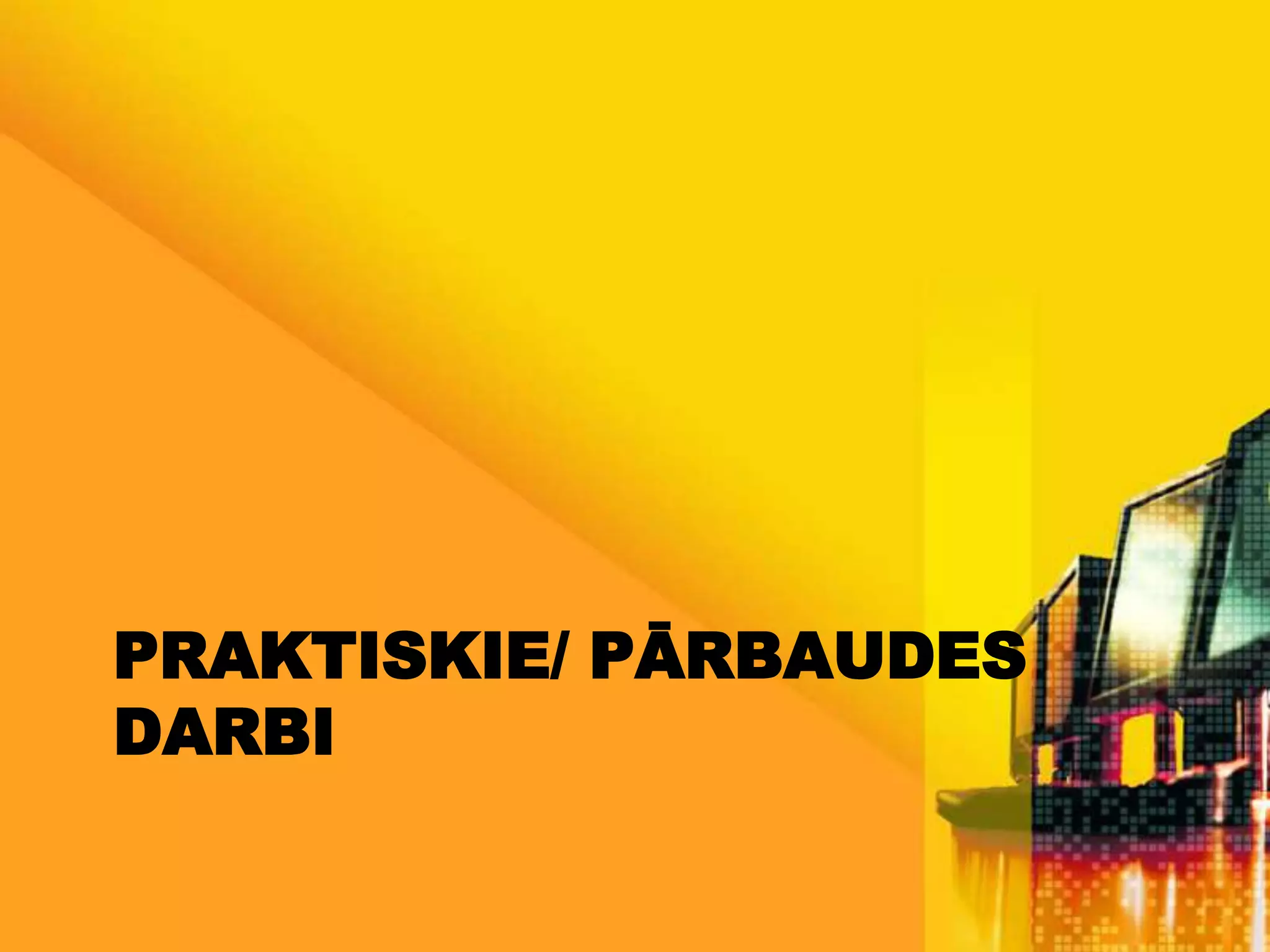 PRAKTISKIE/ PĀRBAUDES
DARBI
 
