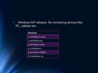• Windows NT releases for remaining devices like
PC , tablate etc.
Versions
1.) windows 2000
2.)windows xp
3.)windows vista
4.) windows 7
5.)windows 8 &8.1
6.) windows 10..
 