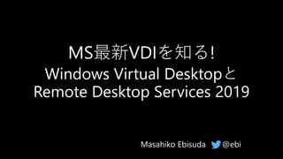 MS最新VDIを知る!
Windows Virtual Desktopと
Remote Desktop Services 2019
@ebiMasahiko Ebisuda
 
