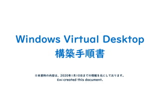 Windows Virtual Desktop
構築手順書
※本資料の内容は、2020年1月10日までの情報を元にしております。
Emi created this document.
 