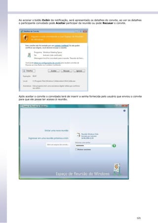 Ao acionar o botão Exibir da notificação, será apresentado os detalhes do convite, ao ver os detalhes
o participante convidado pode Aceitar participar da reunião ou pode Recusar o convite.




Após aceitar o convite o convidado terá de inserir a senha fornecida pelo usuário que enviou o convite
para que ele possa ter acesso à reunião.




                                                                                                 121
 