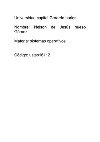 Universidad capital Gerardo barios

Nombre:   Nelson     de   Jesús   hueso
Gómez

Materia: sistemas operativos


Código: ustso16112
 