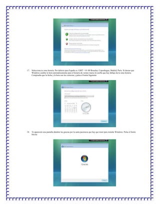 17. Selecciona tu zona horaria. Por defecto para España es: GMT + 01:00 Bruselas, Copenhague, Madrid, Paris. Si deseas que
Windows cambie la hora automáticamente para el horario de verano marca la casilla que hay debajo de la zona horaria.
Comprueba que la fecha y la hora son las correctas y pulsa el botón Siguiente.

18. Te aparecerá una pantalla dándote las gracias por la santa paciencia que hay que tener para instalar Windows. Pulsa el botón
Iniciar.

 