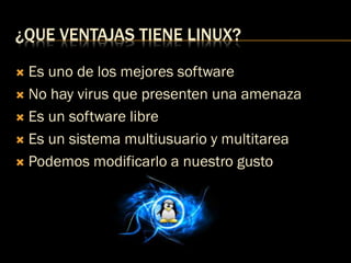 ¿QUE VENTAJAS TIENE LINUX?
 Es uno de los mejores software
 No hay virus que presenten una amenaza
 Es un software libre
 Es un sistema multiusuario y multitarea
 Podemos modificarlo a nuestro gusto
 