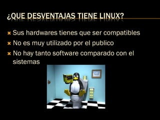 ¿QUE DESVENTAJAS TIENE LINUX?
 Sus hardwares tienes que ser compatibles
 No es muy utilizado por el publico
 No hay tanto software comparado con el
sistemas
 