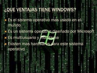 ¿QUE VENTAJAS TIENE WINDOWS?
 Es el sistema operativo mas usado en el
mundo
 Es un sistema operativo diseñado por Microsoft
 Es multiusuario y multitarea
 Existen mas hardwares para este sistema
operativo
 