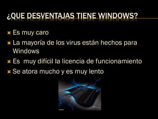 ¿QUE DESVENTAJAS TIENE WINDOWS?
 Es muy caro
 La mayoría de los virus están hechos para
Windows
 Es muy difícil la licencia de funcionamiento
 Se atora mucho y es muy lento
 