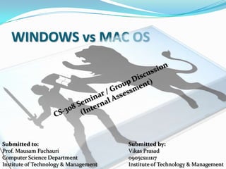 WINDOWS vs MAC OS




Submitted to:                          Submitted by:
Prof. Mausam Pachauri                  Vikas Prasad
Computer Science Department            0905cs111117
Institute of Technology & Management   Institute of Technology & Management
 