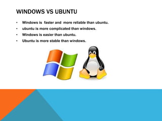 WINDOWS VS UBUNTU
• Windows is faster and more reliable than ubuntu.
• ubuntu is more complicated than windows.
• Windows is easier than ubuntu.
• Ubuntu is more stable than windows.
 