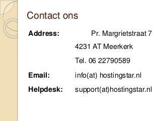Contact ons
Address: Pr. Margrietstraat 7
4231 AT Meerkerk
Tel. 06 22790589
Email: info(at) hostingstar.nl
Helpdesk: support(at)hostingstar.nl
 